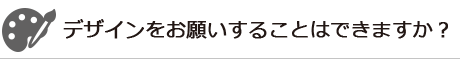 デザインをお願いすることはできますか？